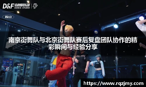 南京街舞队与北京街舞队赛后复盘团队协作的精彩瞬间与经验分享