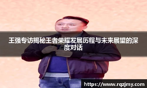 王强专访揭秘王者荣耀发展历程与未来展望的深度对话