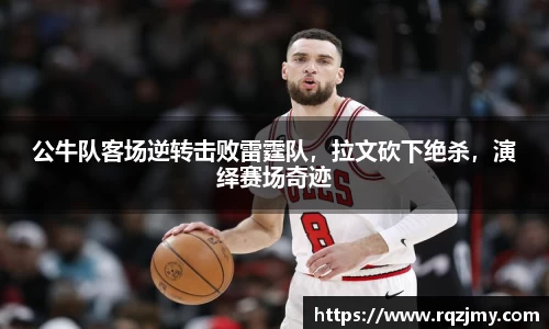 公牛队客场逆转击败雷霆队，拉文砍下绝杀，演绎赛场奇迹