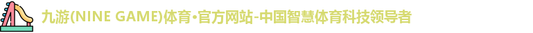九游(NINE GAME)体育·官方网站-中国智慧体育科技领导者